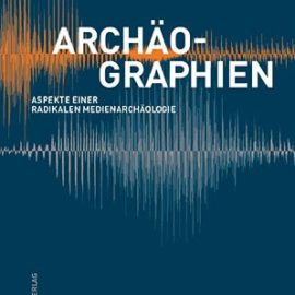 Archäographien – Aspekte einer radikalen Medienarchäologie