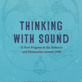 <em>Thinking with Sound: A New Program in the Sciences and Humanities around 1900</em>